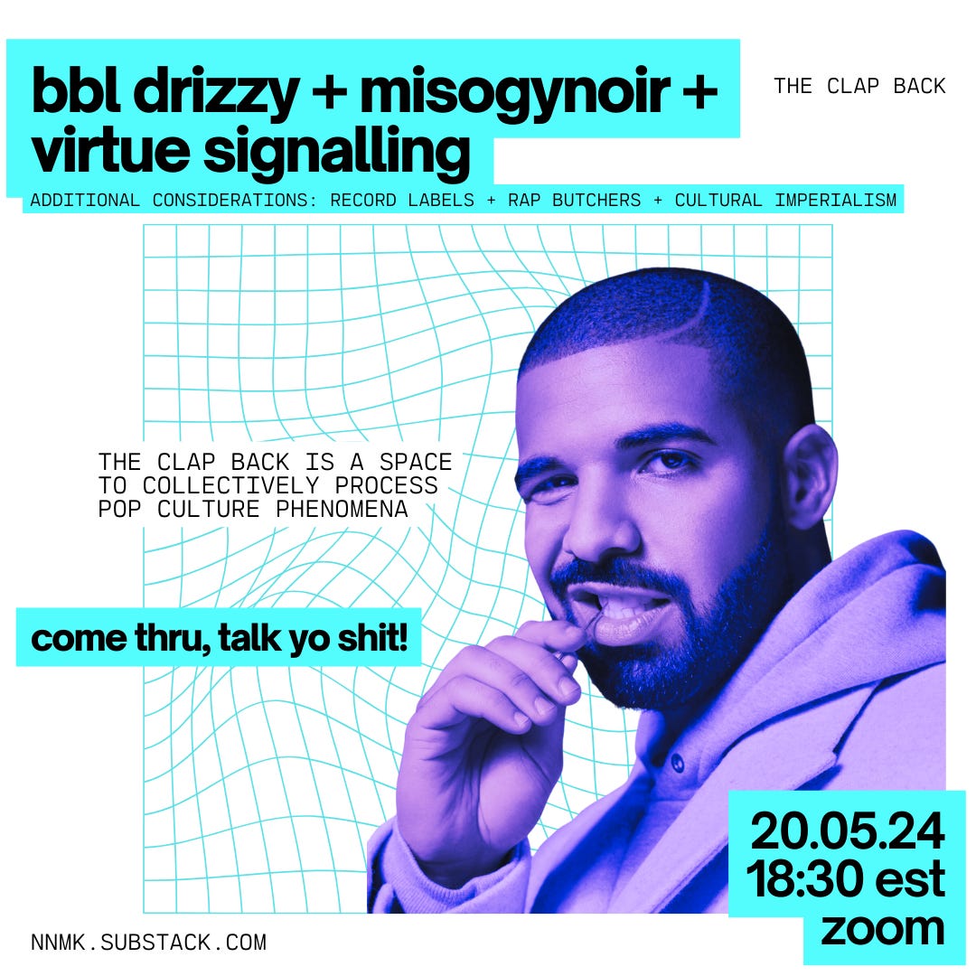 a white square with a bluescale image of aubrey drake graham in the bottom right corner. the image overlays a warped teal grid that sits at the centre of the frame. black text with teal highlights is scattered through the frame, it reads: “the clap back / bbl drizzy + misogynoir + virtue signalling / additional considerations: record labels + rap butchers + cultural imperialism / the clap back is a space to collectively process pop culture phenomena / come thru, talk yo shit! / 20.05.24, 18:30 EST, zoom / nnmk.substack.com”