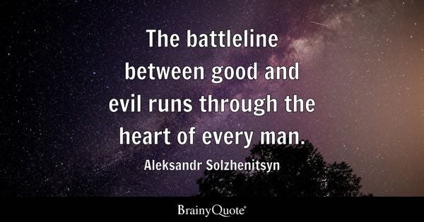 The battleline between good and evil runs through the heart of every man. - Aleksandr Solzhenitsyn