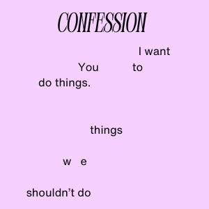 A poem entitled Confession that reads I want/to do/things./things/w e/ shouldn't do.
