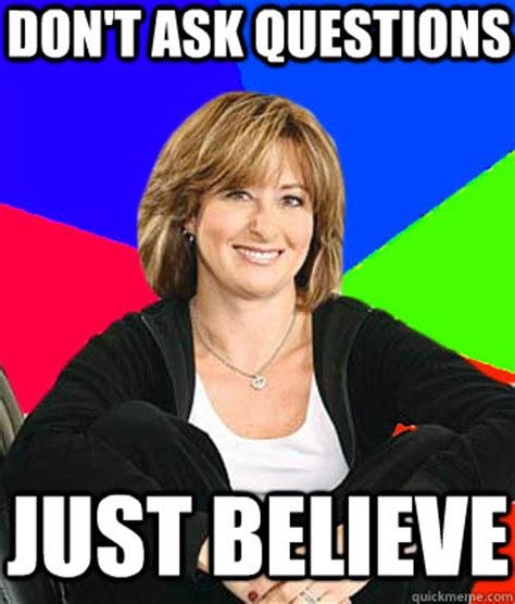 Don't ask questions Just Believe - Sheltering Suburban Mom - quickmeme