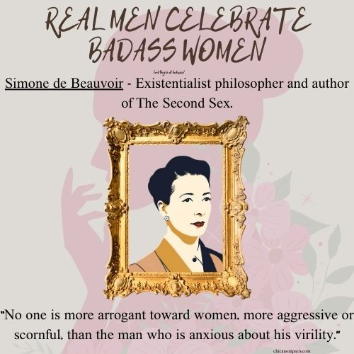 An illustrated portrait of Simone de Beauvoir is set within an ornate gold frame against a floral background. She is depicted with dark, neatly styled hair and a poised expression, wearing a collared top with muted tones. The title at the top reads, “REAL MEN CELEBRATE BADASS WOMEN.” Below, a caption states: “Simone de Beauvoir - Existentialist philosopher and author of The Second Sex.” At the bottom, a quote attributed to her reads: “No one is more arrogant toward women, more aggressive or scornful, than the man who is anxious about his virility.” The website credit “chicanoinparis.com” appears subtly at the bottom.
