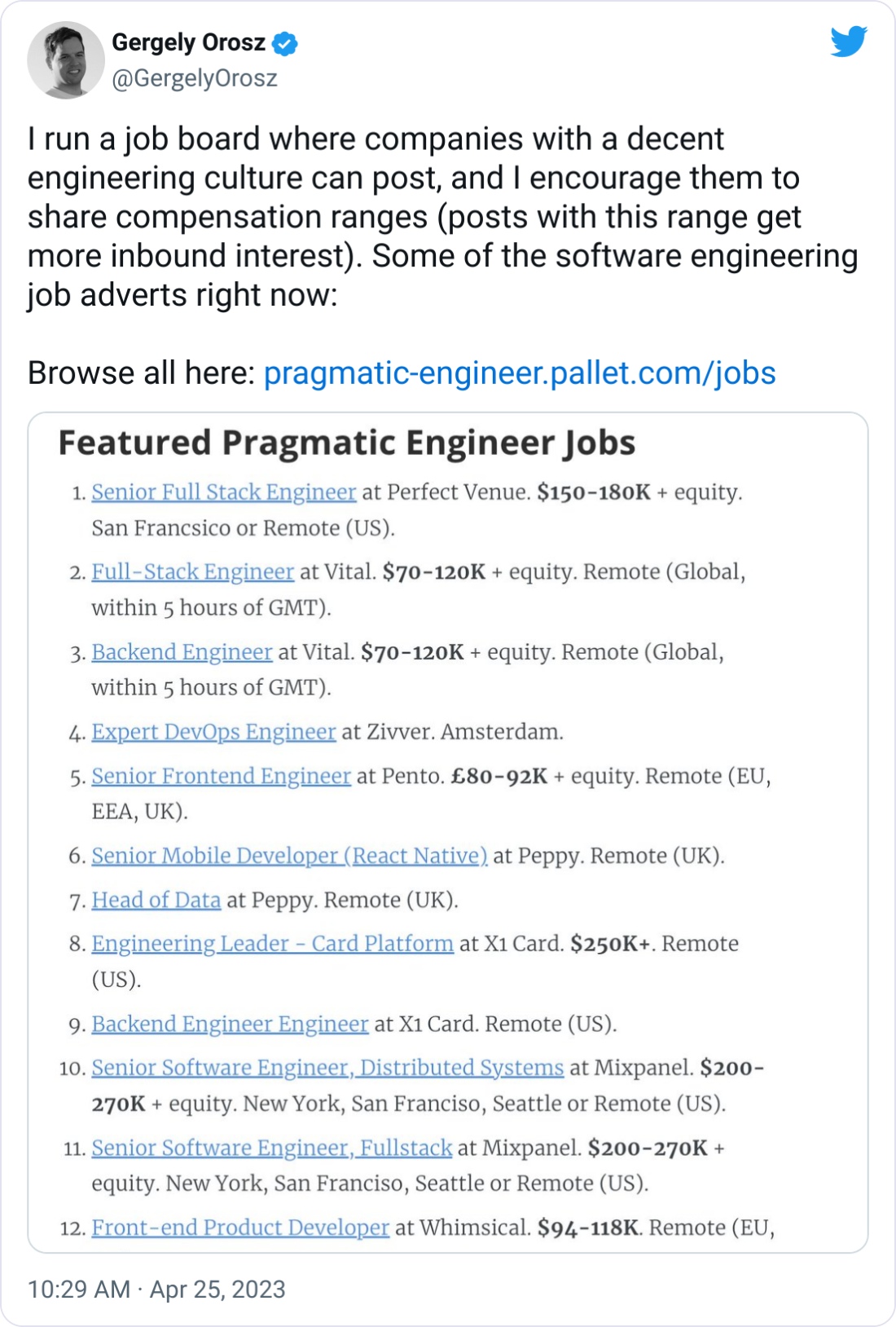 Gergely Orosz @GergelyOrosz I run a job board where companies with a decent engineering culture can post, and I encourage them to share compensation ranges (posts with this range get more inbound interest). Some of the software engineering job adverts right now:  Browse all here: https://pragmatic-engineer.pallet.com/jobs