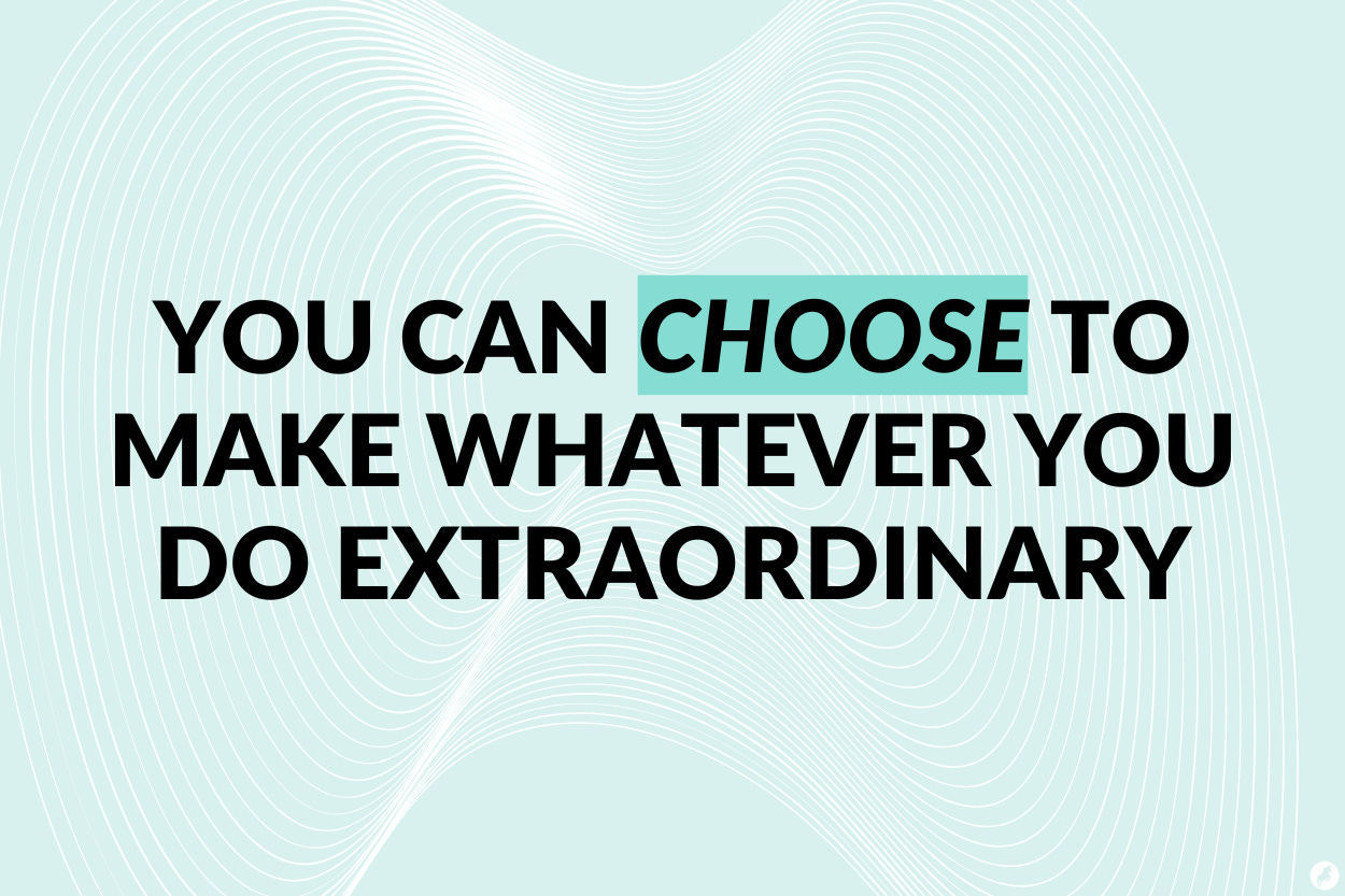 You can *choose* to make whatever you do extraordinary