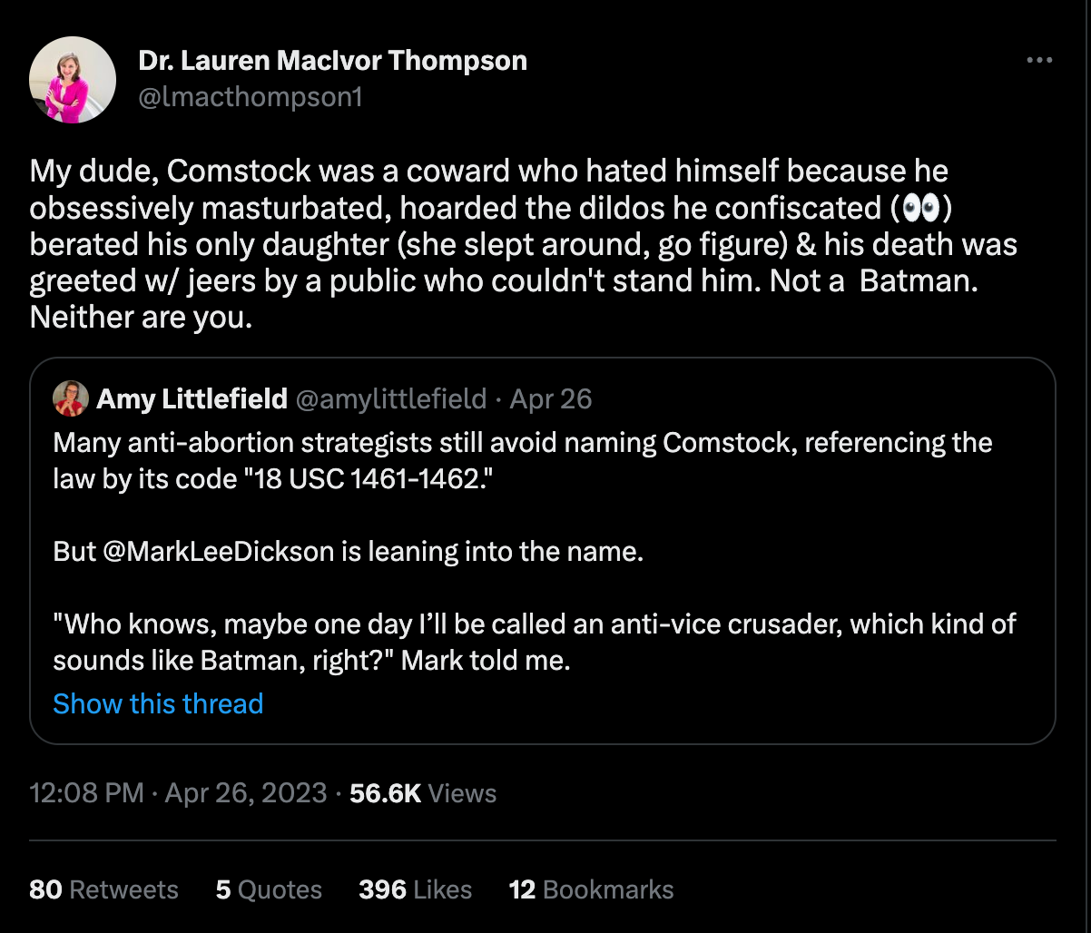 A tweet from Dr. Lauren MacIvor Thompson that says, "My dude, Comstock was a coward who hated himself because he obsessively masturbated, hoarded the dildos he confiscated (👀) berated his only daughter (she slept around, go figure) & his death was greeted w/ jeers by a public who couldn't stand him. Not a  Batman. Neither are you."