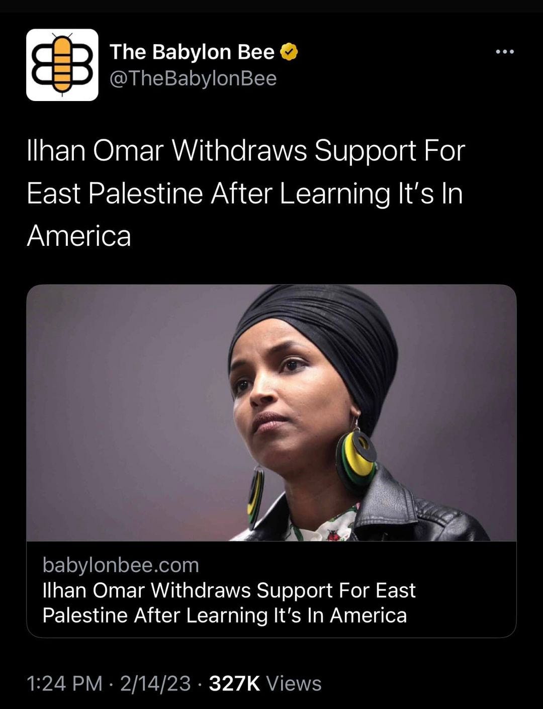 May be an image of 1 person and text that says 'The Babylon Bee @TheBabylonBee Ilhan O”ar Withdraws Support For East Palestine After Learning It's In America babylonbee.com Ilhan Omar Withdraws Support For East Palestine After Learning It's In America 1:24 PM 2/14/23 327K Views'