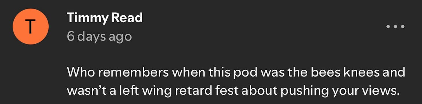 “Who remembers when this podcast was the bees knees and wasn’t a left wing retard fest about pushing your views”