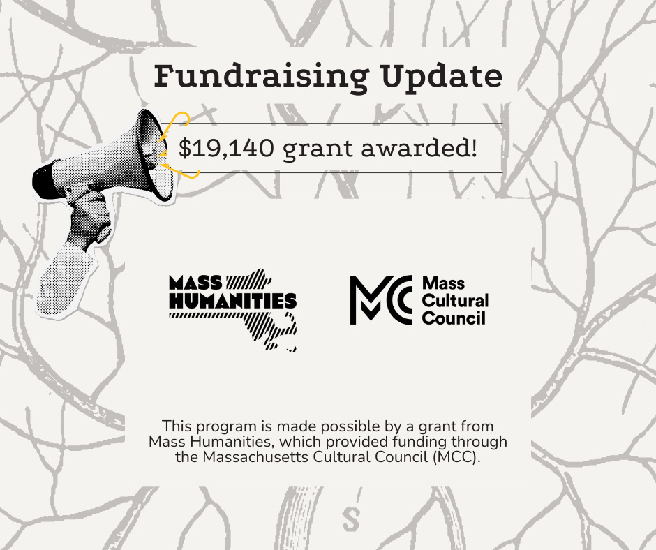Fundraising Update: $19,140 grant awarded by Mass Humanities and Mass Cultural Council (MCC). This program is made possible by a grant from Mass Humanities, which provided funding through the MCC.