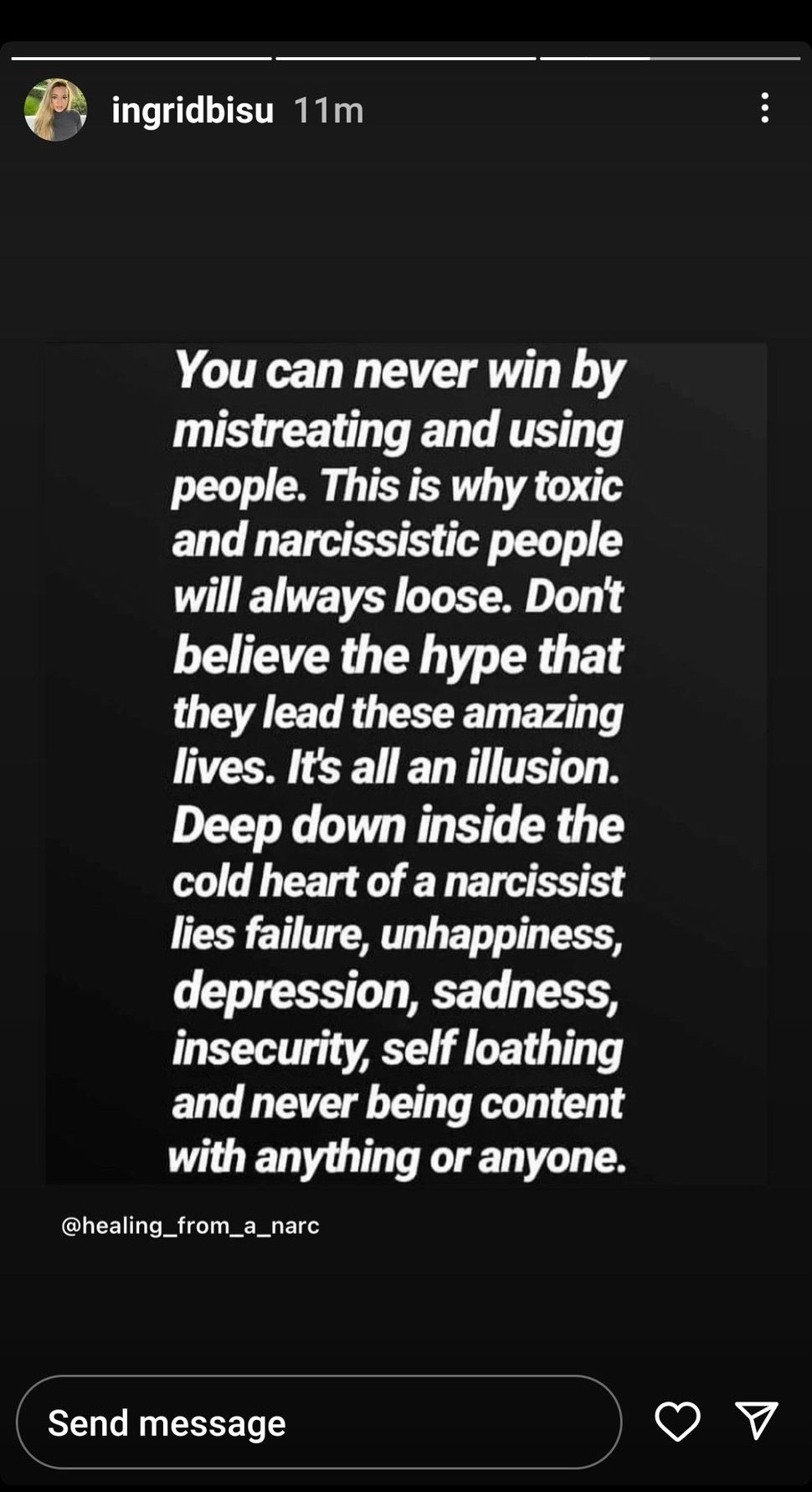 "You can never win by mistreating and using people. This is why toxic and narcissistic people will always loose [sic]. Don't believe the hype that they lead these amazing lives. It's all an illusion. Deep down inside the cold heart of a narcissist lies failure, unhappiness, depression, sadness, insecurity, self loathing and never being content with anything or anyone.