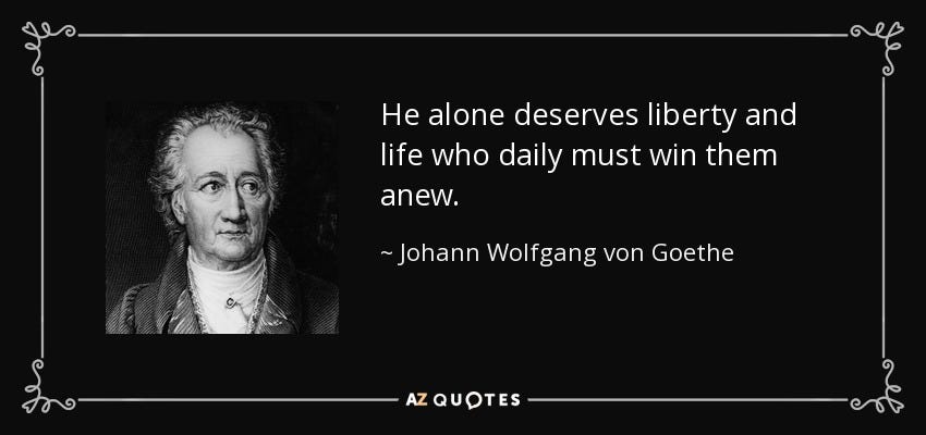 Johann Wolfgang von Goethe quote: He alone deserves liberty and life who  daily must win...