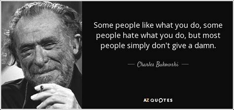 Charles Bukowski quote: Some people like what you do, some people hate what...