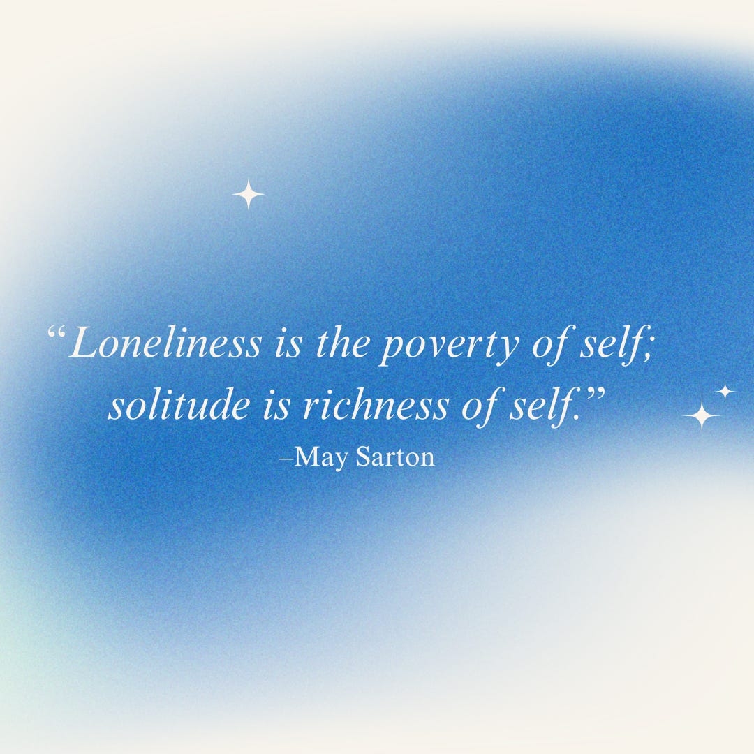 the words “Loneliness is the poverty of self;  solitude is richness of self.” –May Sarton