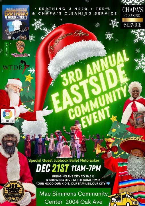 May be an image of text that says 'YOUR LOCAL NEST STOP SHOP ERRTHING NEED TEE'S & ERRTHING U UNEED TEE''S CHAPA'S CLEANING SERVICE CPA' CLEANING a WECC SERVICE @hristimas Ngain EASTSIDE GOMMUNIY EVENT 3RD ANNUAL 入e0本料 EL ROBI Special Guest Lubbock Ballet Nutcracker DEC 21ST 11AM-7PM BRINGING THE CITY to THA E & SHOWING LOVE AT THE SAME TIME! "OUR HOOD,OUR KID'S OUR FAMILIES,OUR CITY" ST EXASIN Center Mae Simmons Community 2004 Oak Ave'