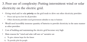 3. Poor use of complexity: Putting intermittent wind or solar electricity on the electric grid.
Giving wind and/or solar priority on the grid tends to drive out other electricity providers
• Prices end up too low for all providers
• Other electricity providers need government subsidies to stay in business
• Would need incredibly immense quantity of batteries to provide electricity in the same manner as other providers
•Cost of building and maintaining the electric grid becomes very high
• Main reasons for "wind and solar will save us" narrative are
a) To give citizens hope for the future
b) To provide jobs for people