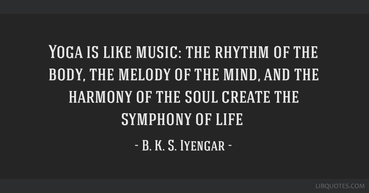 Yoga is like music: the rhythm of the body, the melody of...