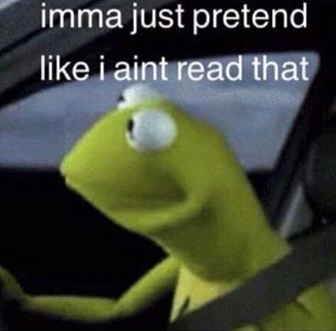 Kermit the Frog in a car, with a seatbelt on looking outward. Caption: "Imma just act like I aint read that"