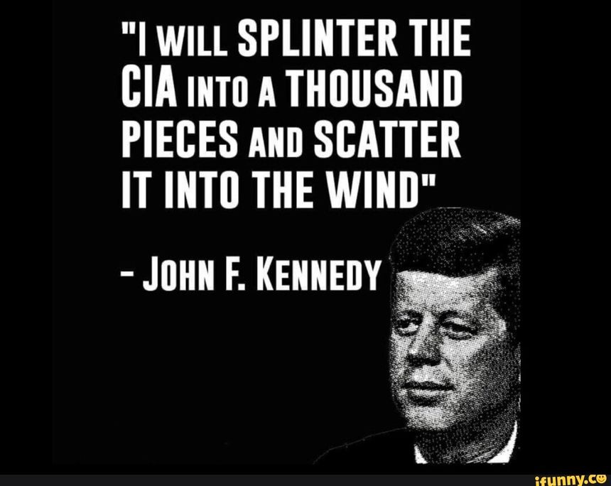 "I WILL SPLINTER THE CIA into A THOUSAND PIECES AND SCATTER IT INTO THE WIND" - JOHN F. KENNEDY