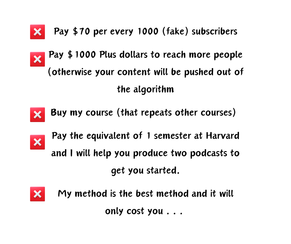 A list with red X marks that reads: Pay $70 per every 1000 (fake) subscribers Pay $1000 Plus dollars to reach more people (otherwise your content will be pushed out of the algorithm Buy my course (that repeats other courses) Pay the equivalent of 1 semester at Harvard and I will help you produce two podcasts to get you started. My method is the best method and it will only cost you . . .