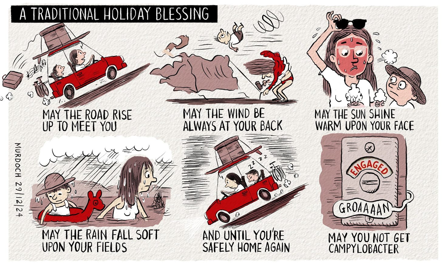 Cartoon. Title: A Traditional Holiday Blessing. Six frames. May the road rise up to meet you (a parent and their child going on holiday in a packed car, singing). May the wind always be at your back (parent putting up a tent in a gale and child tumbling in the wind). May the sun shine warm upon your face (parent with a burnt face and child looks surprised) May the rain fall soft upon your fields (parent wading through flood waters towing child in an inflatable) And until you’re safely home again ( exhausted parent and sleeping child in a car heading home) May you not get campylobacter ( An engaged toilet with a groan coming out)