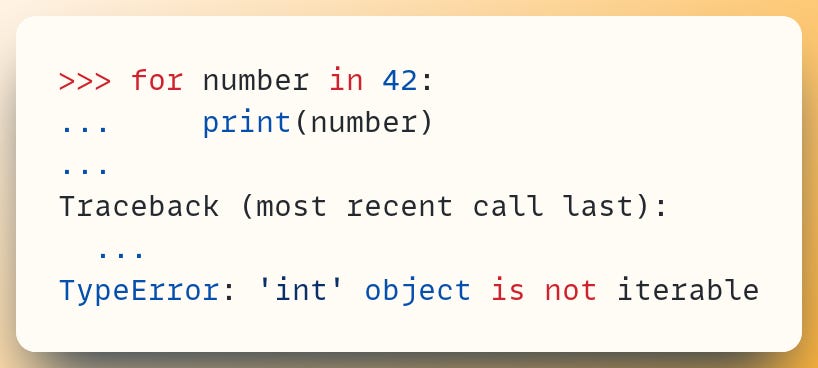 >>> for number in 42: ...     print(number) ... Traceback (most recent call last):   ... TypeError: 'int' object is not iterable