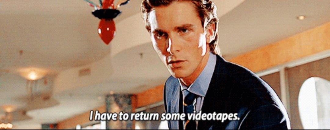 In American Psycho (2000), relatable protagonist Patrick Bateman frequently  says "I have to return some video tapes". This is largely due to the fact  that this film was set in a time