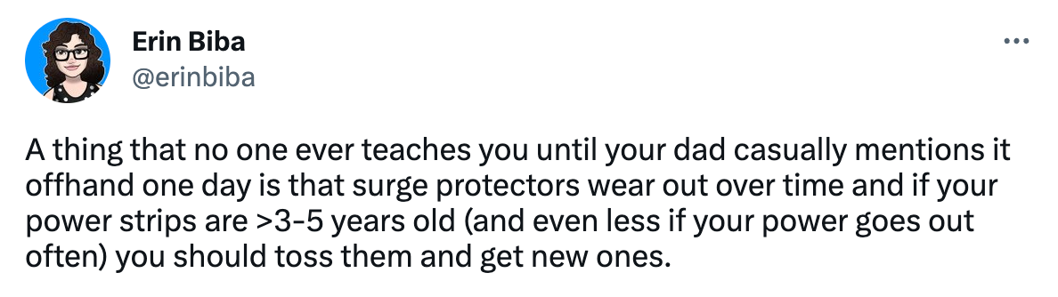 Tweet from Erin Biba (@erinbiba) that says "A thing that no one ever teaches you until your dad casually mentions it offhand one day is that surge protectors wear out over time and if your power strips are >3-5 years old (and even less if your power goes out often) you should toss them and get new ones."