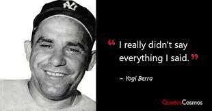 I really didn't say everything I said.” Yogi Berra Quote