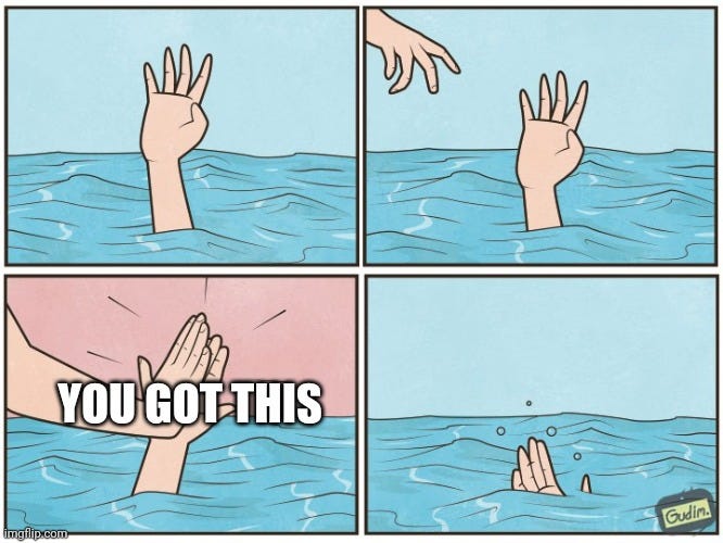 A drowning hand reaches out the sea to another hand for safety, but then the other hand gives the drowning hand a high five with the words "you got this" and then leaves the drowning hand to sink into the sea