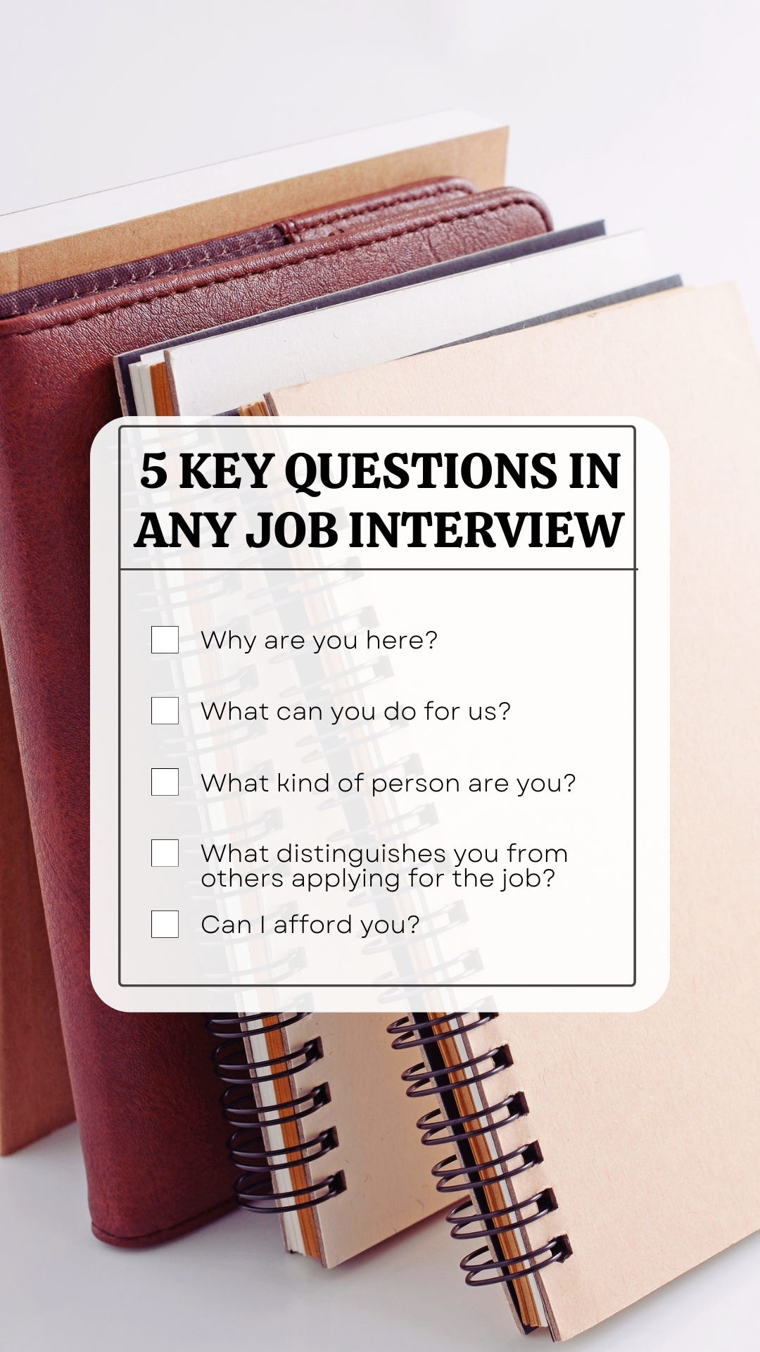 According to Richard Bolles, there are five Key Questions in Any Job Interview: 1) Why are you here? 2) What can you do for us? 3) What kind of person are you? 4) What distinguishes you from others applying for the job? 5) Can I afford you?