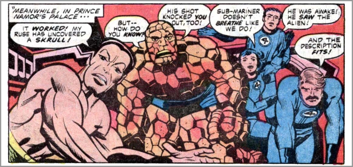 A panel from this issue showing the Sub-Mariner and the “Bullpen” version of the Fantastic Four. Narration reads, “Meanwhile, in Prince Namor’s Palace…” The Sub-Mariner says, “It worked! My ruse has uncovered a Skrull!” Jack Kirby says, “But — how do you know? His shot knocked you out, too!” Flo says, “Sub-Mariner doesn’t breathe like we do! He was awake! He saw the alien!” Stan says, “And the description fits!”