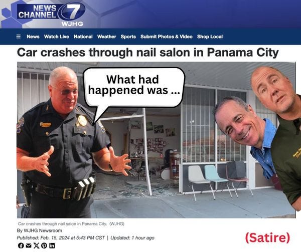 May be an image of 2 people and text that says 'NEWS CHANNEL WJHG News Watch ive National Weather Sports Submit Photos & Video Shop Local Car crashes through nail salon in Panama City What had happened was... Panama City. (WJHG) Car crashes through nail salon By WJHG Newsroom Published: Feb. 15, 2024 at 5:43 PM CST Updated: hourago (Satire)'