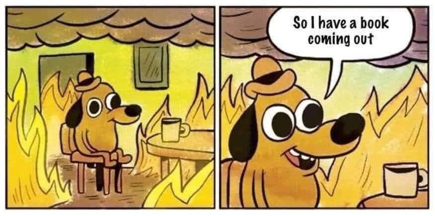 This is fine meme, but with dog saying “So I have a book coming out”