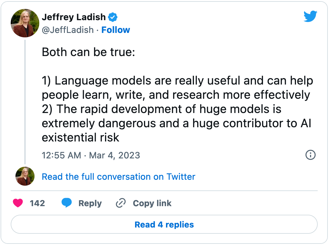 March 4, 2023 tweet from Jeffrey Ladish reading, "Both can be true:  1) Language models are really useful and can help people learn, write, and research more effectively 2) The rapid development of huge models is extremely dangerous and a huge contributor to AI existential risk"