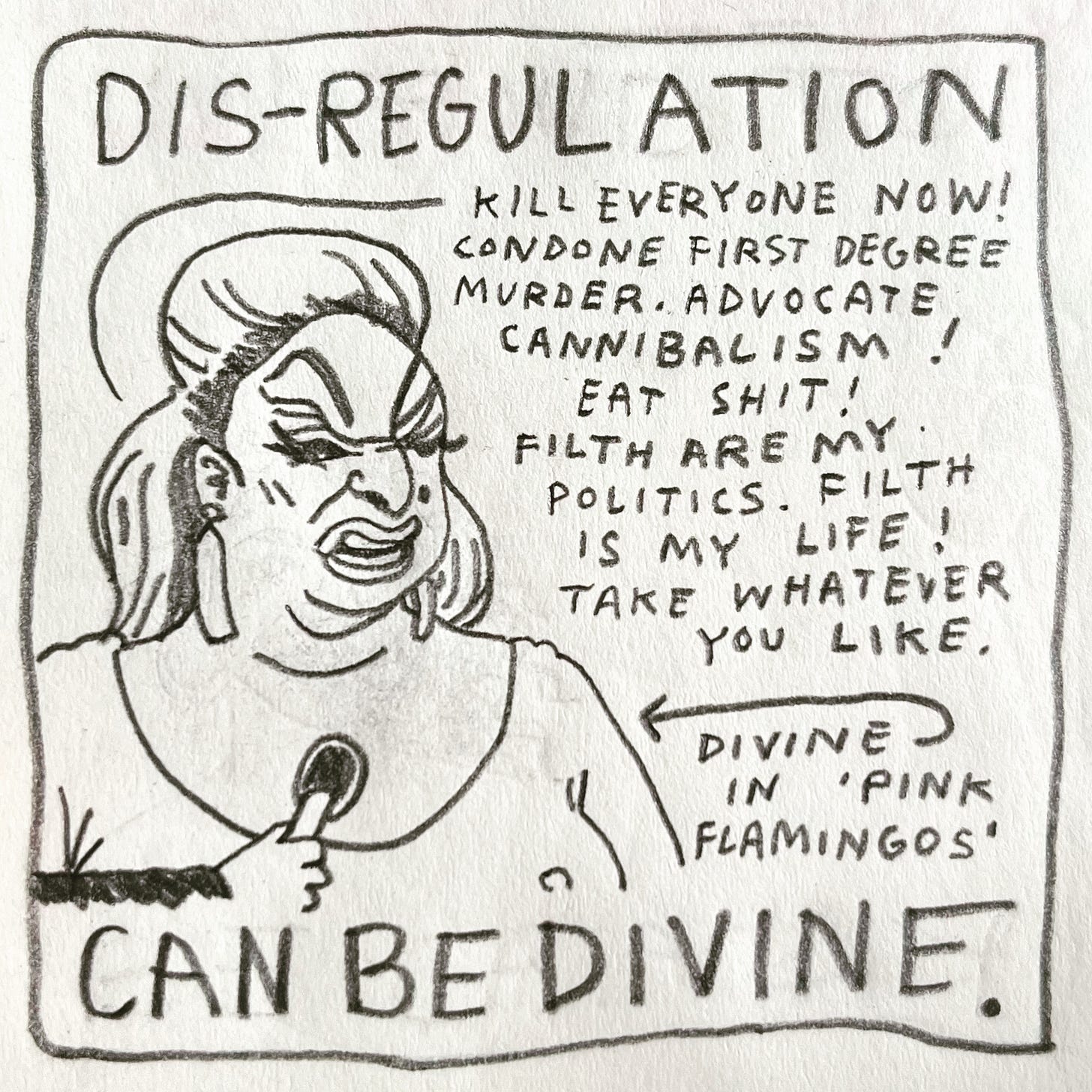 Panel 5: dis-regulation can be divine. Image: a portrait of a scowling drag queen in intense, high-camp makeup. She is wearing a low cut, tight dress and long crystal earrings. A hand is holding a microphone in front of her chest. She exclaims, “Kill everyone now! Condone first degree murder. Advocate cannibalism! Eat shit! Filth are my politics. Filth is my life! Take whatever you like." An arrow pointing to her is labeled: Divine in ‘Pink Flamingos’