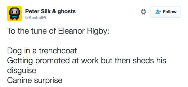 Tweet from @KestrelPi that reads "To the tune of Eleanor Rigby: Dog in a trenchcoat gettng promoted at work but then sheds his disguise, canine surprise"