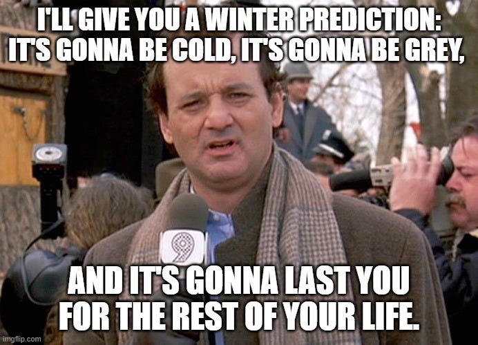 Bill Murray as anchorman from 1993 film Groundhog day standing in front of camera. Quote reads: I'll give you a winter prediction: It's gonna be cold, it's gonna be grey, and it's gonna last you for the rest of your life.