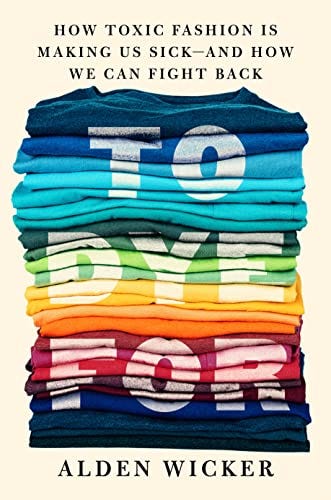 To Dye For: How Toxic Fashion Is Making Us Sick--and How We Can Fight Back  by Alden Wicker | Goodreads