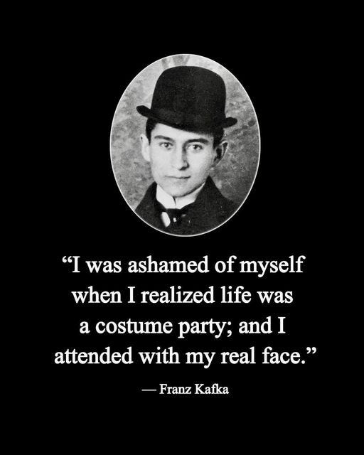 I was ashamed of myself when is realized life was a costume party........" -Franz  Kafka [512x640] : r/QuotesPorn