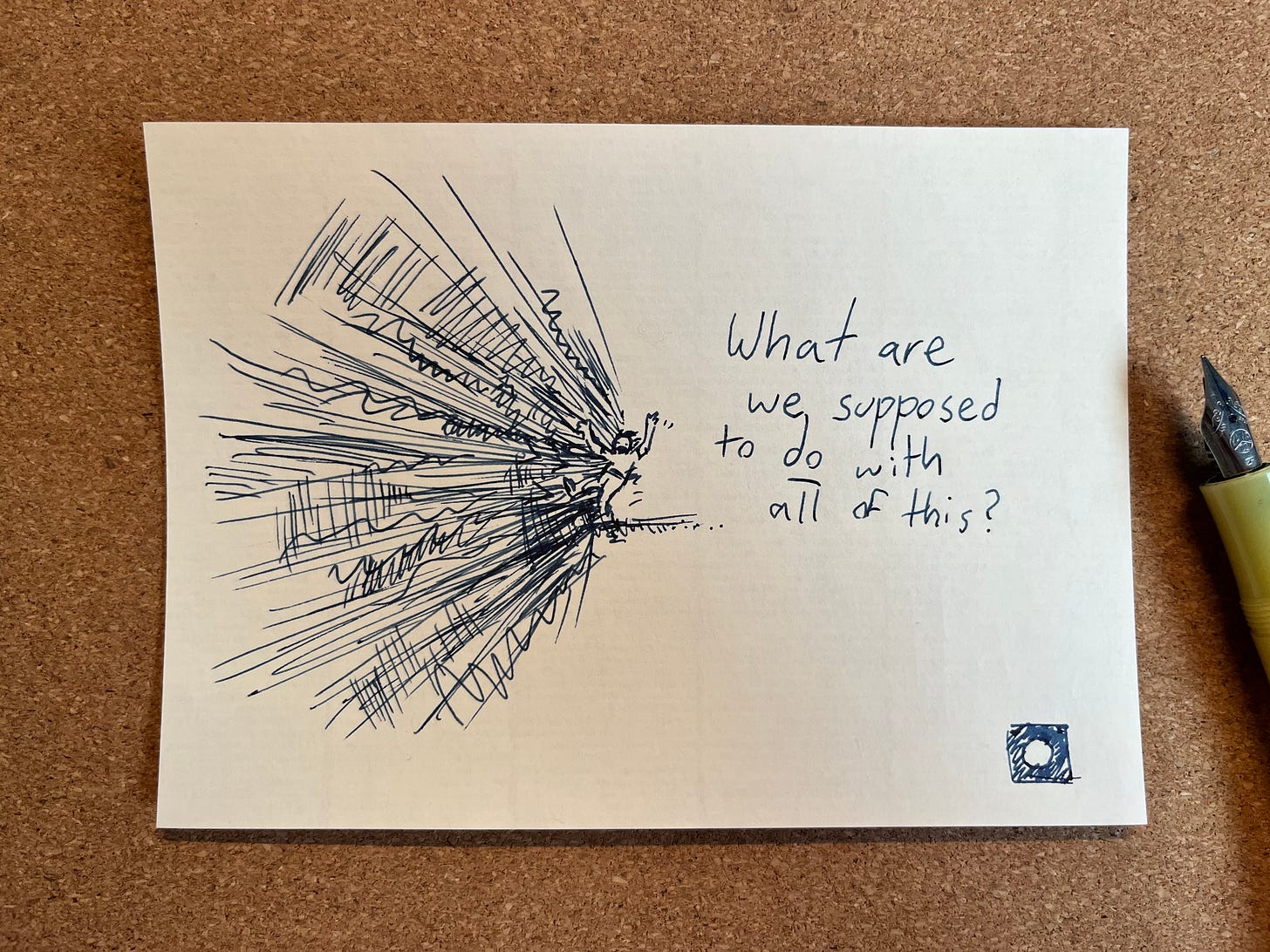 Quick sketch in ink on a small piece of paper. A bunch of fast, energetic lines all converging in on a small figure. Behind them it says "what are we supposed to do with all of this?"