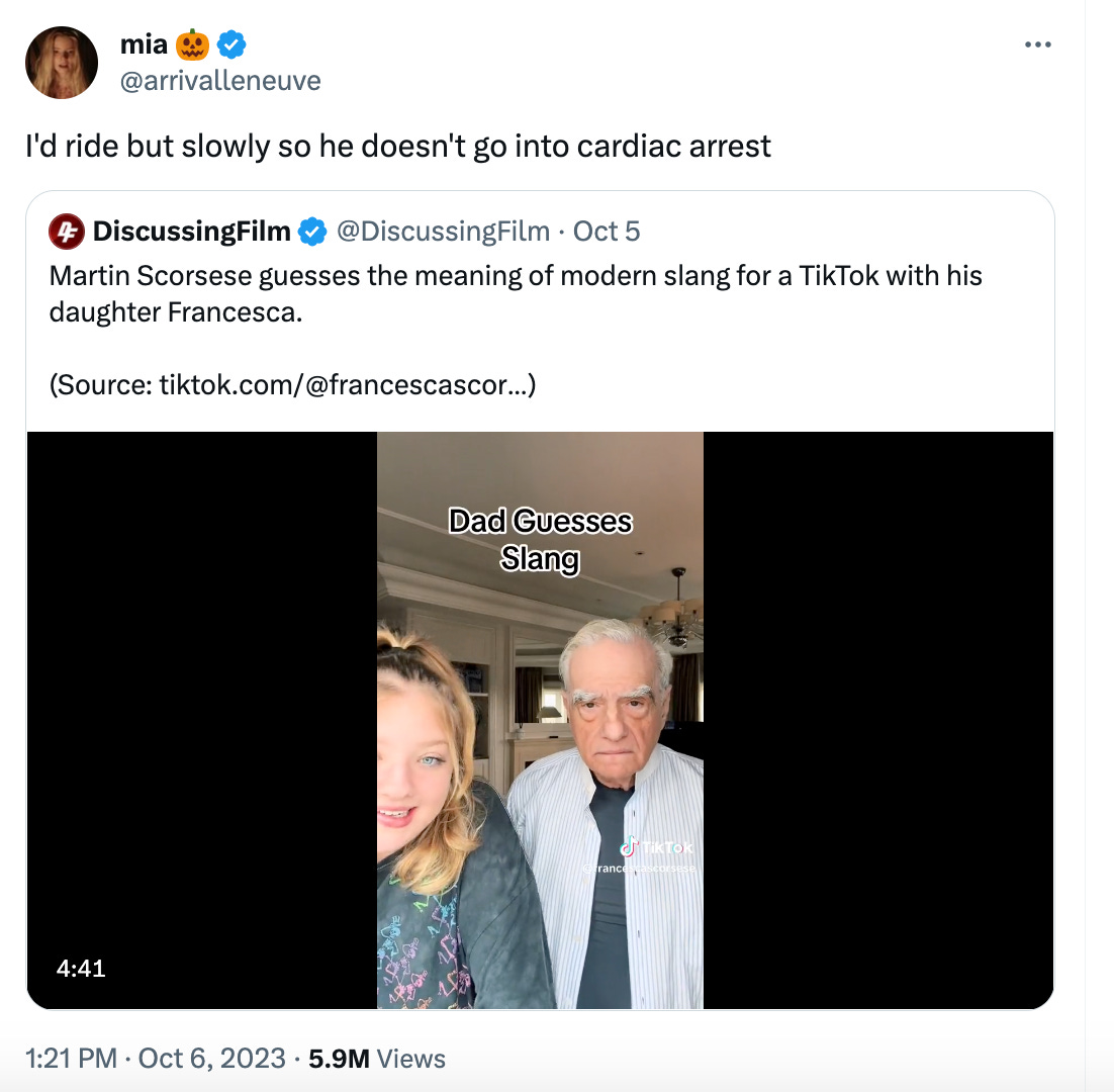 Mia quote-tweeted a video of Scorsese guessing the meaning of Gen Z slang, adding “I'd ride but slowly so he doesn't go into cardiac arrest” Mia quote-tweeted a video of Scorsese guessing the meaning of Gen Z slang, adding “I'd ride but slowly so he doesn't go into cardiac arrest”