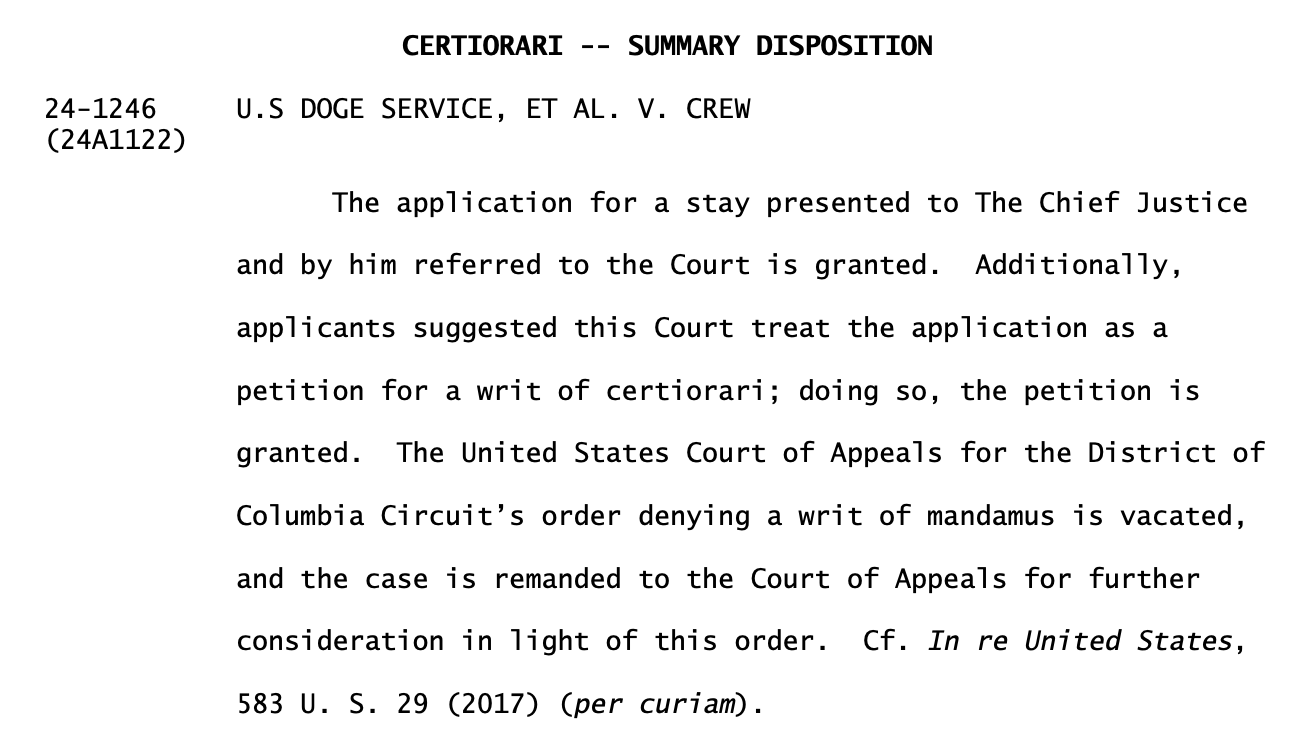 CERTIORARI -- SUMMARY DISPOSITION U.S DOGE SERVICE, ET AL. V. CREW The application for a stay presented to The Chief Justice and by him referred to the Court is granted. Additionally, applicants suggested this Court treat the application as a petition for a writ of certiorari; doing so, the petition is granted. The United States Court of Appeals for the District of Columbia Circuit's order denying a writ of mandamus is vacated, and the case is remanded to the Court of Appeals for further consideration in light of this order. Cf. In re United States, 583 U. S. 29 (2017) (per curiam).