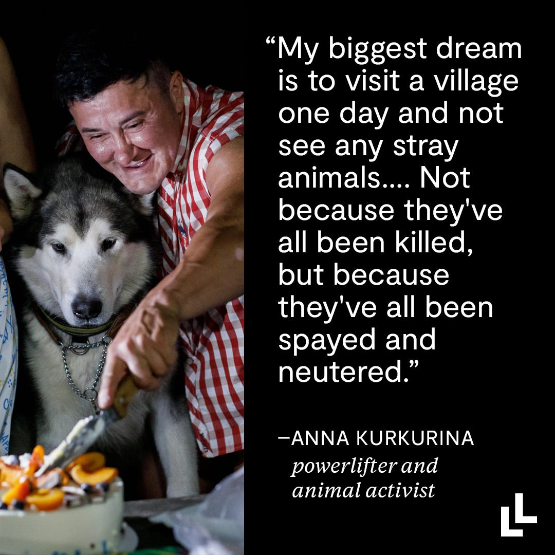 A photo of powerlifter Anna Kurkurina preparing food as her dog looks on. Next to it is the text "'My biggest dream is to visit a village and not see any stray animals.... Not because they've all been killed, but because they've all been spayed and neutered.’ —Anna Kurkurina, powerlifter and animal activist