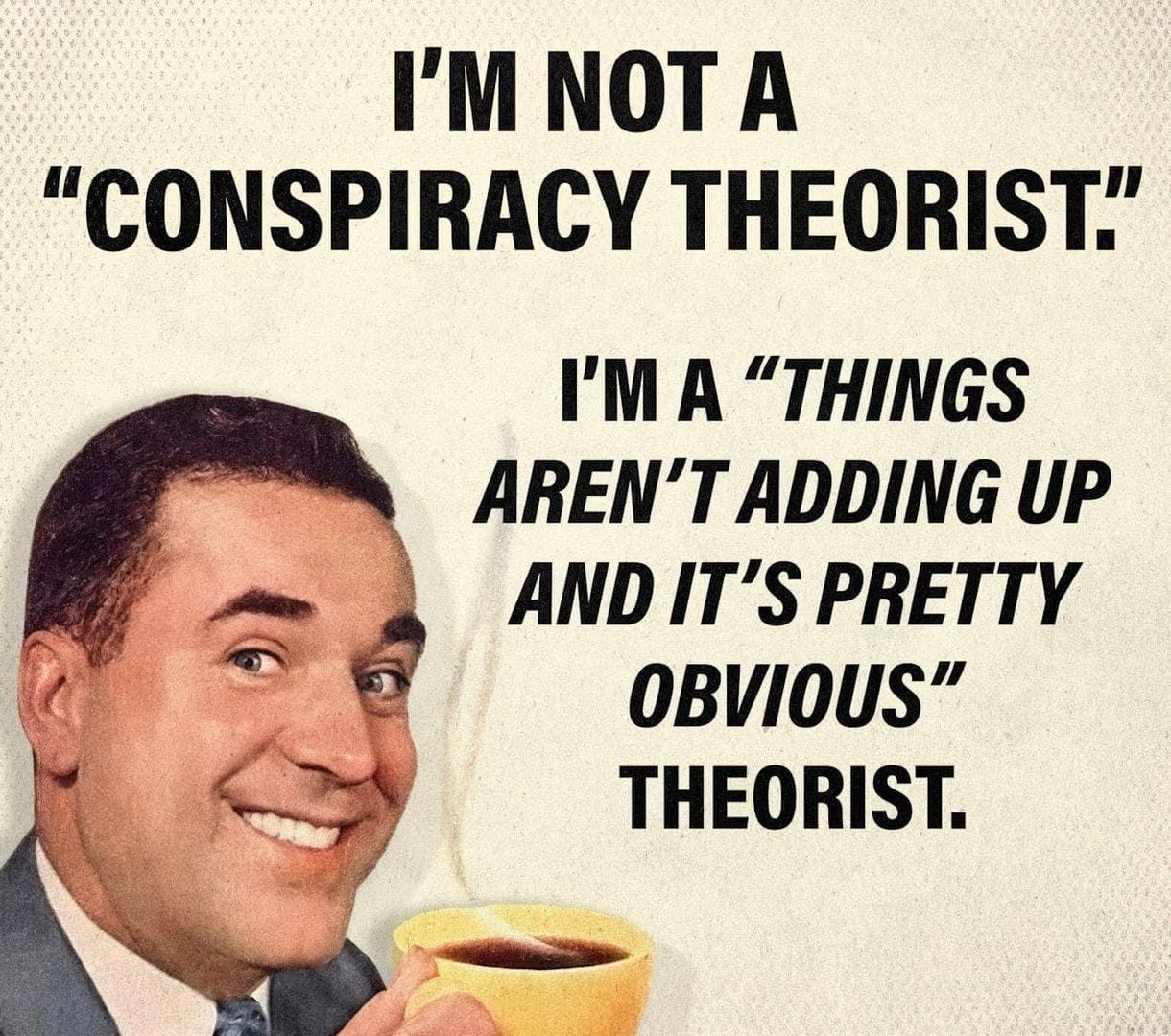 May be an image of 1 person and text that says 'I'M NOT A "CONSPIRACY THEORIST." I'M A "THINGS AREN'T ADDING UP AND IT'S PRETTY OBVIOUS" THEORIST.'