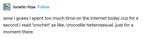 wow I guess I spent too much time on the internet today cus for a second I read crochet as like crocodile heterosexual. just for a moment there