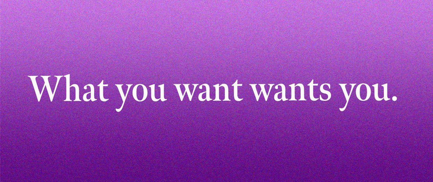 What you want wants you