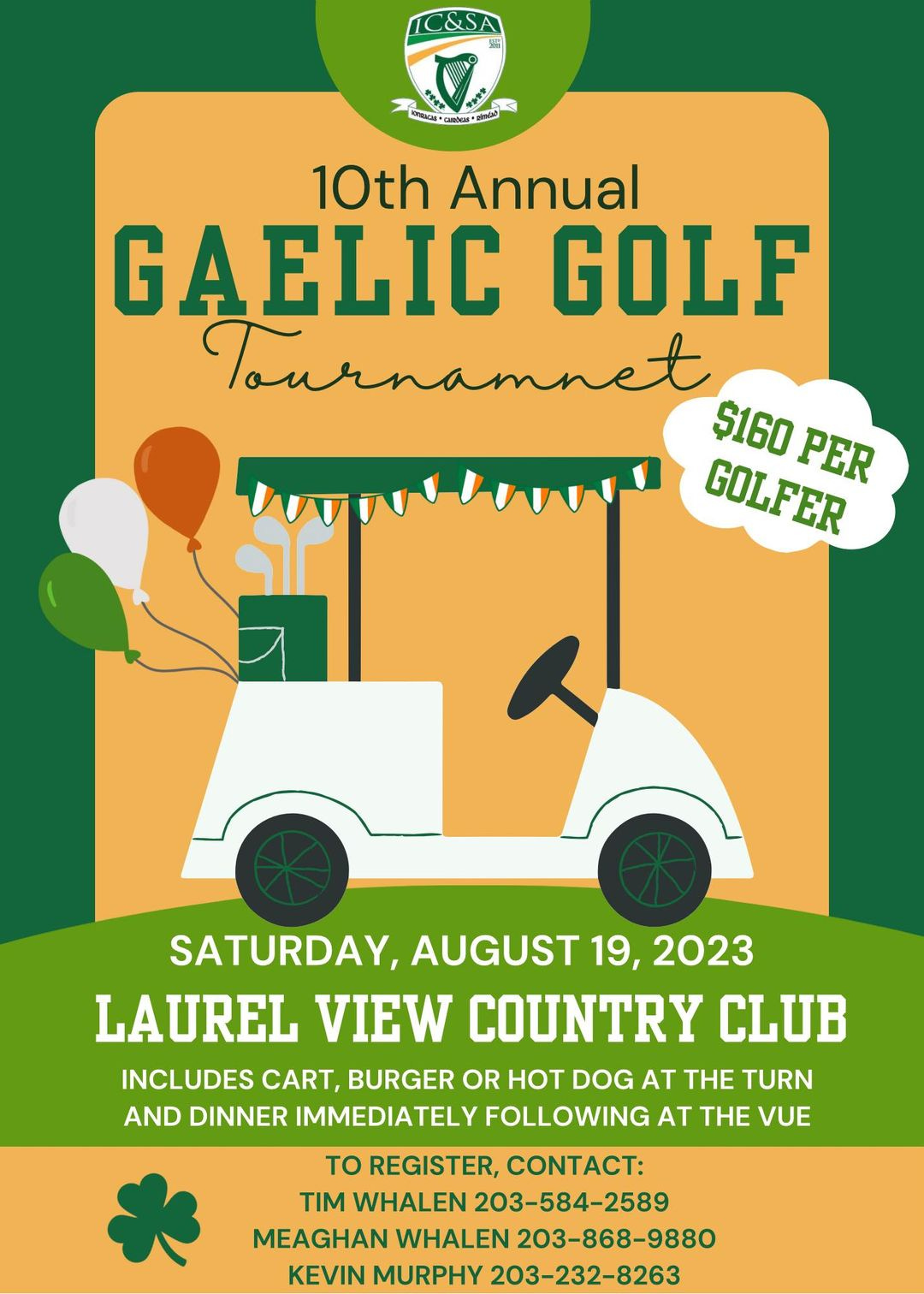 May be an image of golf, golf course and text that says '10th Annual GAELIC GOLF Tournamnet $160 GOLFER PER SATURDAY, AUGUST 19, 2023 LAUREL VIEW COUNTRY CLUB INCLUDES CART, BURGER OR HOT DOG AT THE TURN AND DINNER MMEDIATELY FOLLOWING AT THE VUE TO REGISTER, CONTACT: TIM WHALEN 203-584-2589 MEAGHAN WHALEN 203-868-9880 KEVIN MURPHY 203-232-8263'