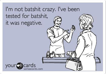 I'm not batshit crazy. I've been tested for batshit, it was negative ...