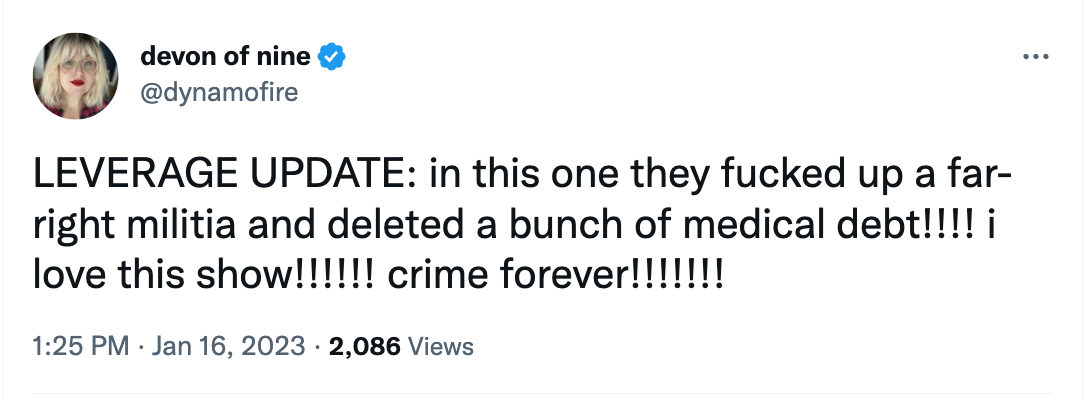 A screenshot of a tweet from me sent on January 16 that reads “LEVERAGE UPDATE: in this one they fucked up a far-right militia and deleted a bunch of medical debt!!!! i love this show!!!!!! crime forever!!!!!!!”