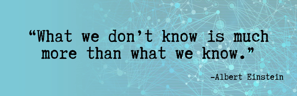 “What we don’t know is much more than what we know.”