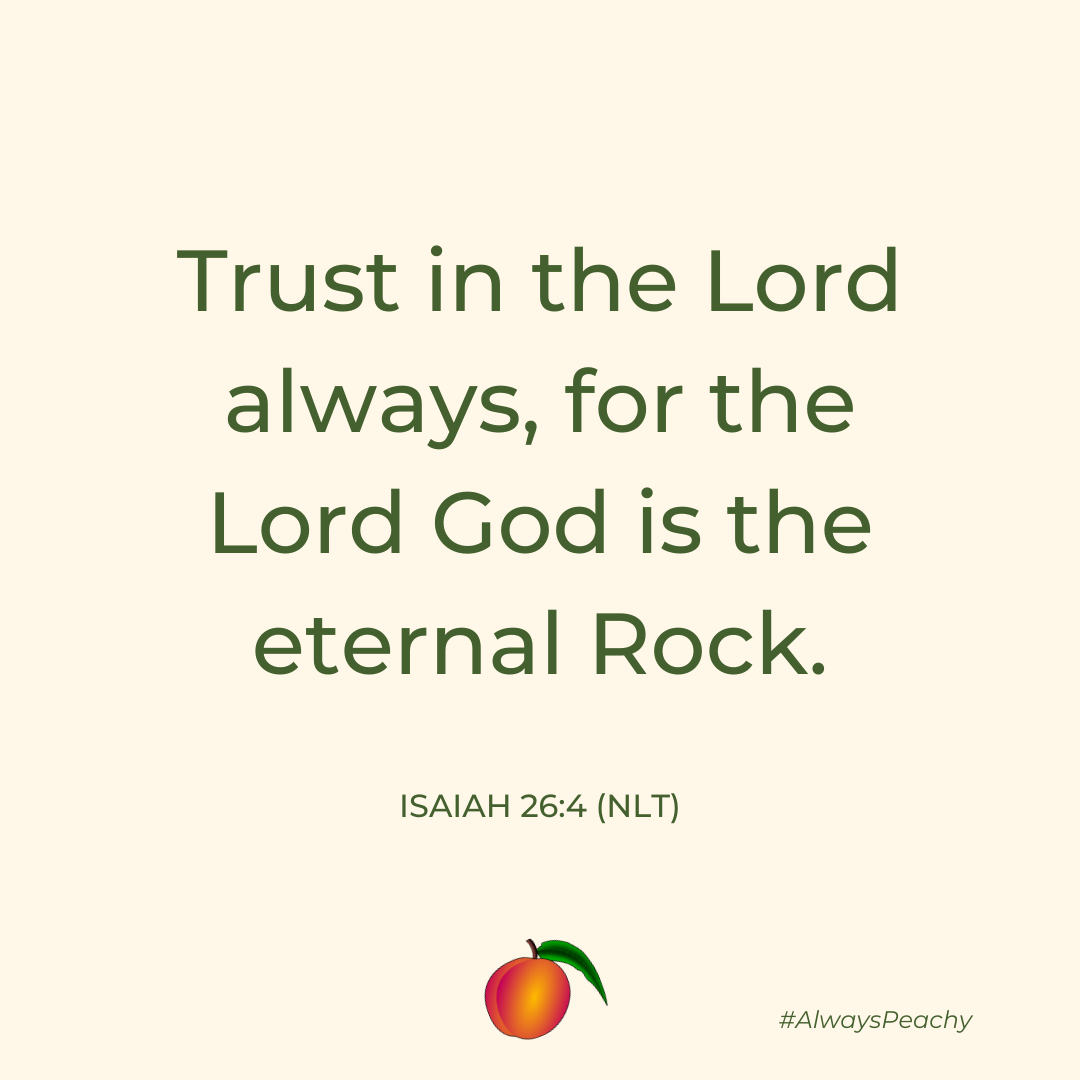 Trust in the Lord always, for the Lord God is the eternal Rock.  Isaiah 26:4