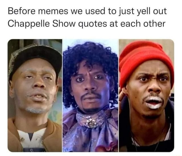 Before memes we used to just yell out Chappelle Show quotes ...